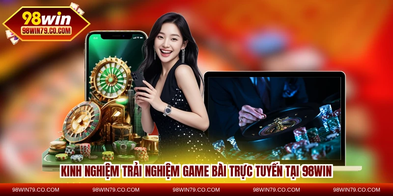 Kinh nghiệm trải nghiệm game bài trực tuyến tại 98WIN